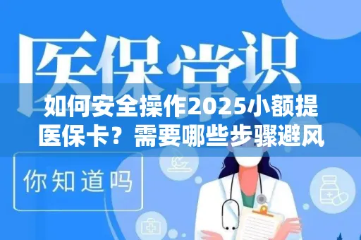 如何安全操作2025小额提医保卡？需要哪些步骤避风险？